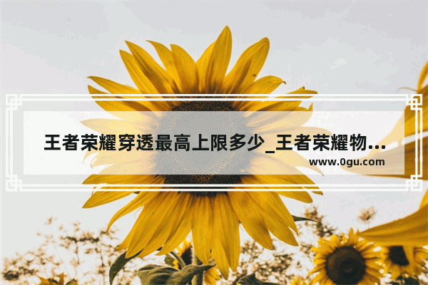 王者荣耀穿透最高上限多少_王者荣耀物理穿透的上限是多少