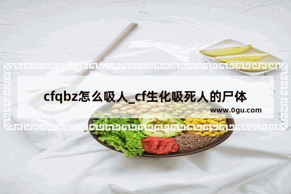 cfqbz怎么吸人_cf生化吸死人的尸体按哪个键
