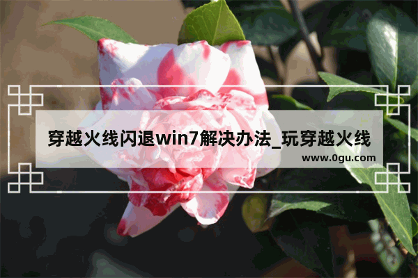穿越火线闪退win7解决办法_玩穿越火线win7系统电脑怎么调试效果最好