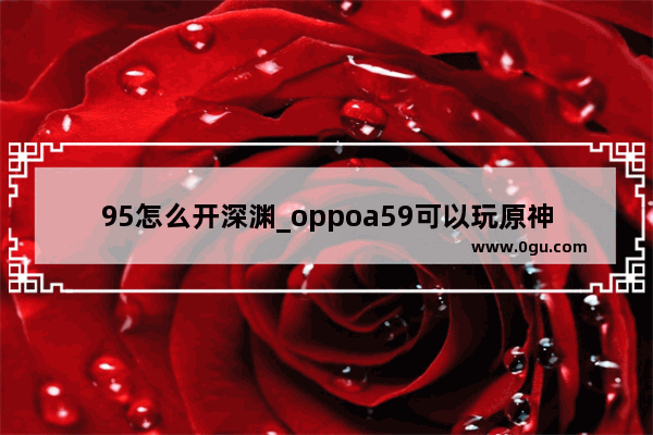 95怎么开深渊_oppoa59可以玩原神吗