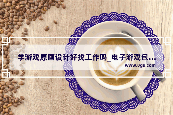 学游戏原画设计好找工作吗_电子游戏包括什么