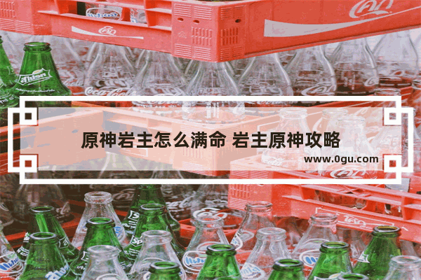 原神岩主怎么满命 岩主原神攻略