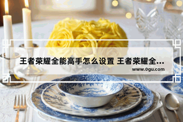 王者荣耀全能高手怎么设置 王者荣耀全能选手怎么设置