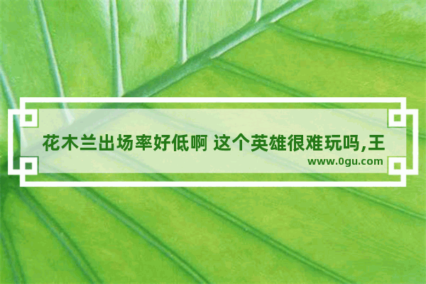花木兰出场率好低啊 这个英雄很难玩吗,王者荣耀 花木兰吧