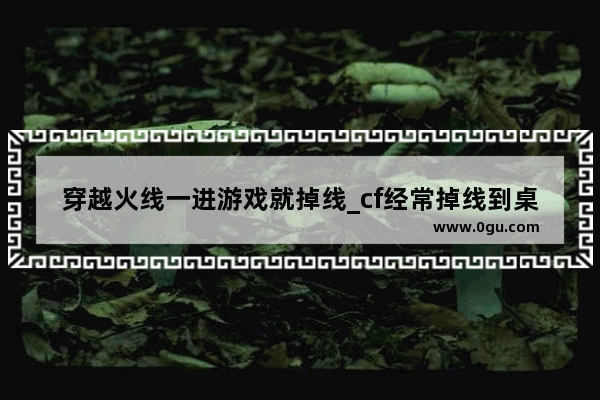 穿越火线一进游戏就掉线_cf经常掉线到桌面