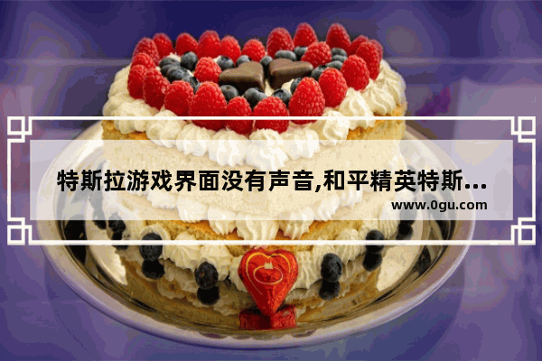 特斯拉游戏界面没有声音,和平精英特斯拉没有声浪