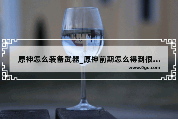 原神怎么装备武器_原神前期怎么得到很多武器