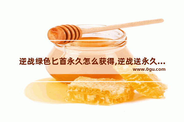 逆战绿色匕首永久怎么获得,逆战送永久活动