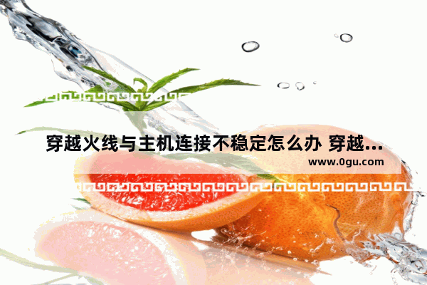 穿越火线与主机连接不稳定怎么办 穿越火线由于主机问题