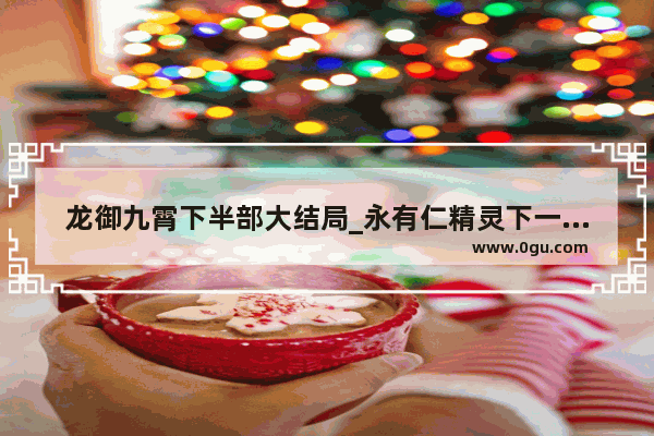 龙御九霄下半部大结局_永有仁精灵下一句是什么