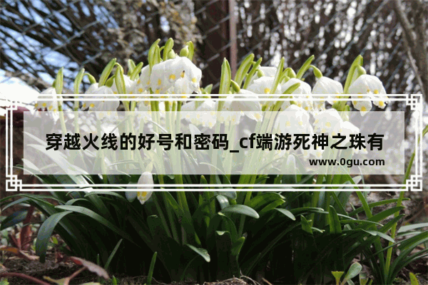 穿越火线的好号和密码_cf端游死神之珠有什么用
