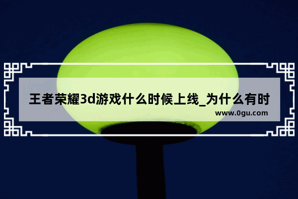 王者荣耀3d游戏什么时候上线_为什么有时候大乔的二技能回不去