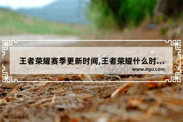 王者荣耀赛季更新时间,王者荣耀什么时候大更新