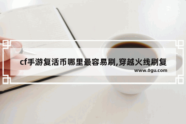 cf手游复活币哪里最容易刷,穿越火线刷复活币
