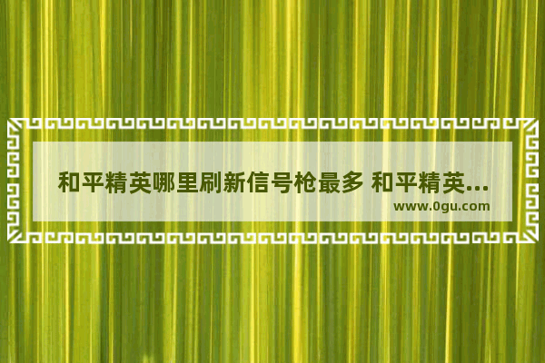 和平精英哪里刷新信号枪最多 和平精英武器刷新地点