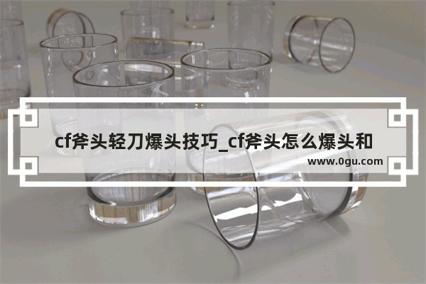 cf斧头轻刀爆头技巧_cf斧头怎么爆头和走位