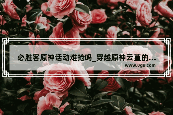 必胜客原神活动难抢吗_穿越原神云堇的小说