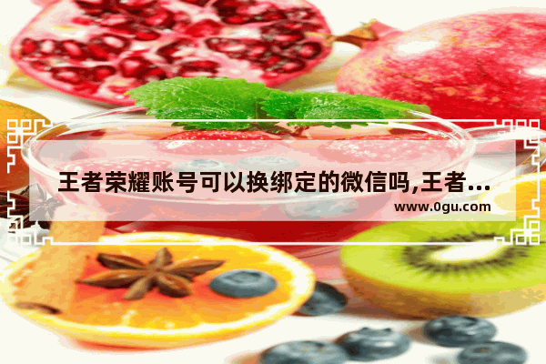 王者荣耀账号可以换绑定的微信吗,王者荣耀能换绑微信吗