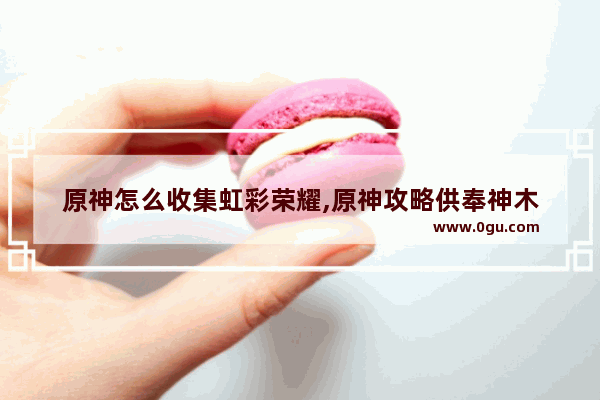 原神怎么收集虹彩荣耀,原神攻略供奉神木