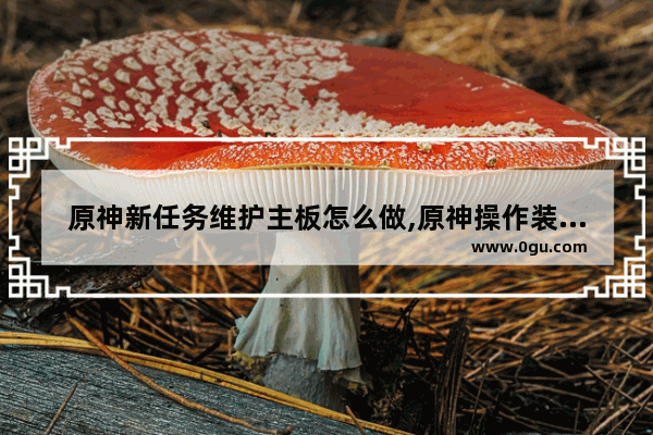 原神新任务维护主板怎么做,原神操作装置攻略