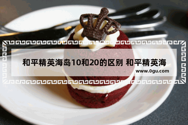 和平精英海岛10和20的区别 和平精英海岛20版本