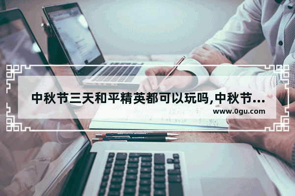 中秋节三天和平精英都可以玩吗,中秋节和平精英体验服