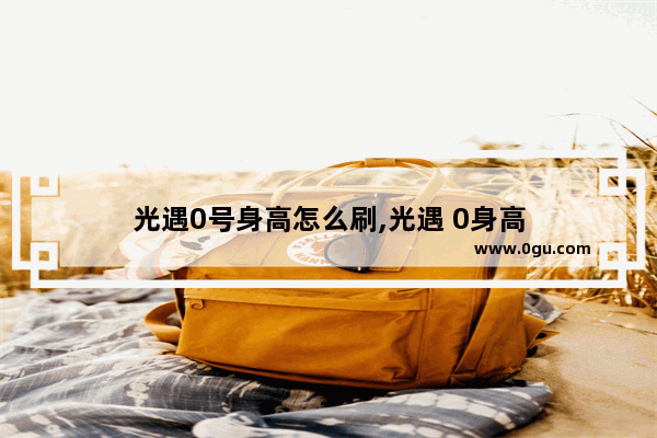 光遇0号身高怎么刷,光遇 0身高