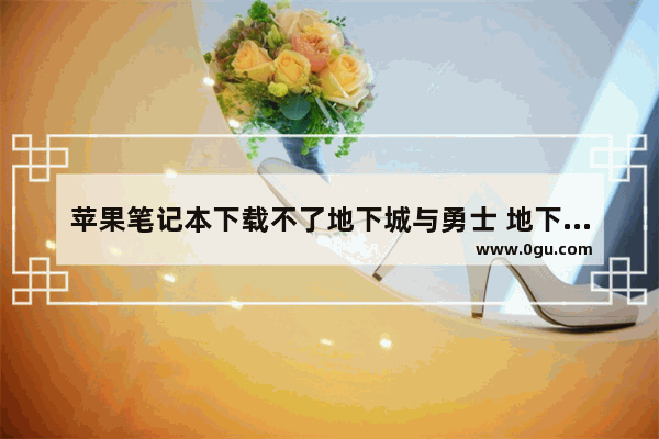 苹果笔记本下载不了地下城与勇士 地下城与勇士ios安装包