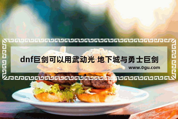 dnf巨剑可以用武动光 地下城与勇士巨剑怎么用