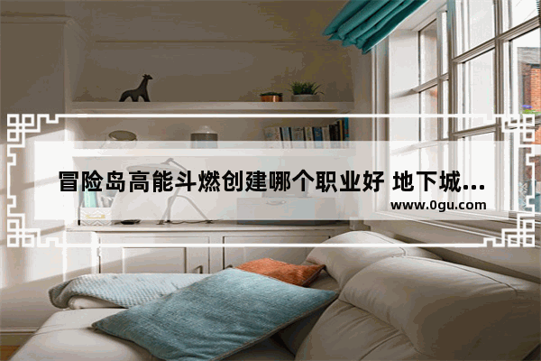 冒险岛高能斗燃创建哪个职业好 地下城与勇士燃武套属性