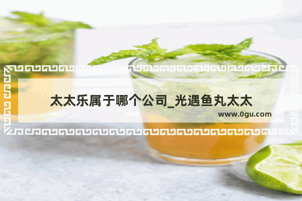 太太乐属于哪个公司_光遇鱼丸太太