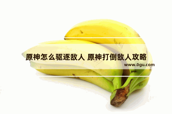 原神怎么驱逐敌人 原神打倒敌人攻略