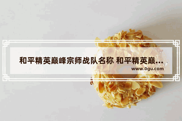 和平精英巅峰宗师战队名称 和平精英巅峰赛战队名字