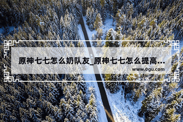 原神七七怎么奶队友_原神七七怎么提高奶量