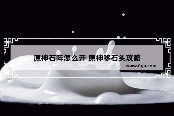 原神石阵怎么开 原神移石头攻略