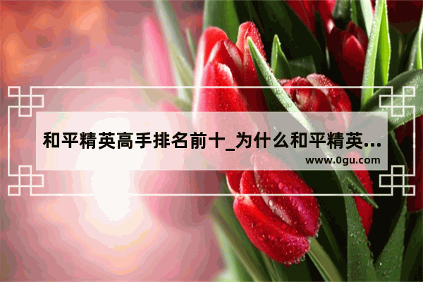 和平精英高手排名前十_为什么和平精英无论男女玩家都偏爱女角色？娇小身躯能躲子弹