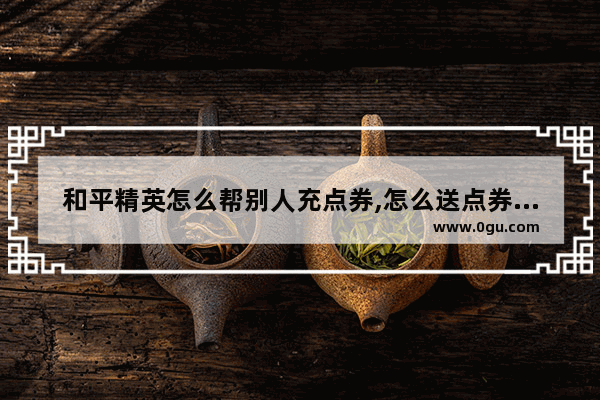 和平精英怎么帮别人充点券,怎么送点券给好友和平精英