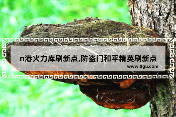 n港火力库刷新点,防盗门和平精英刷新点