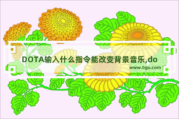 DOTA输入什么指令能改变背景音乐,dota2 界面音乐