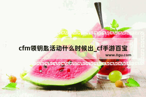 cfm领钥匙活动什么时候出_cf手游百宝箱多久上线