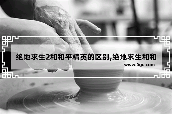 绝地求生2和和平精英的区别,绝地求生和和平精英是什么