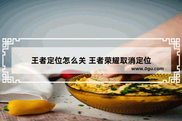 王者定位怎么关 王者荣耀取消定位
