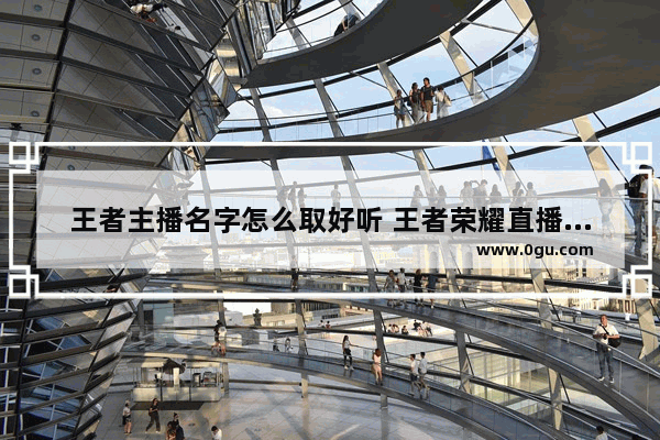 王者主播名字怎么取好听 王者荣耀直播名字