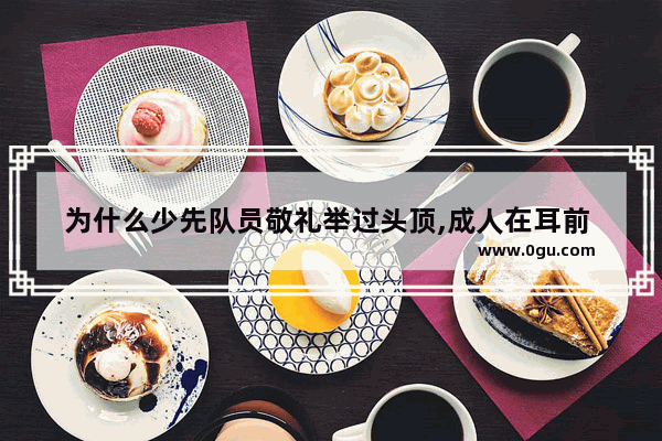 为什么少先队员敬礼举过头顶,成人在耳前 光遇敬礼大人