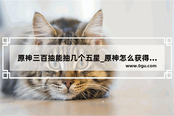 原神三百抽能抽几个五星_原神怎么获得抽奖礼券