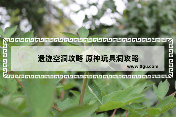 遗迹空洞攻略 原神玩具洞攻略
