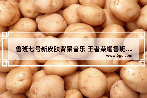 鲁班七号新皮肤背景音乐 王者荣耀鲁班歌曲