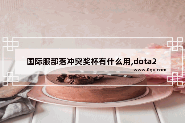 国际服部落冲突奖杯有什么用,dota2 奖杯等级