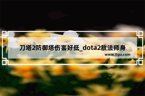 刀塔2防御塔伤害好低_dota2敌法师身心怎么买