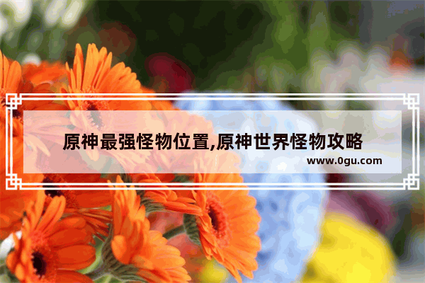 原神最强怪物位置,原神世界怪物攻略